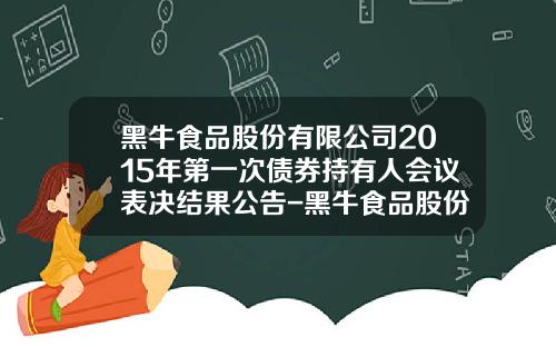 黑牛食品股份有限公司2015年第一次债券持有人会议表决结果公告-黑牛食品股份有限公司的员工数