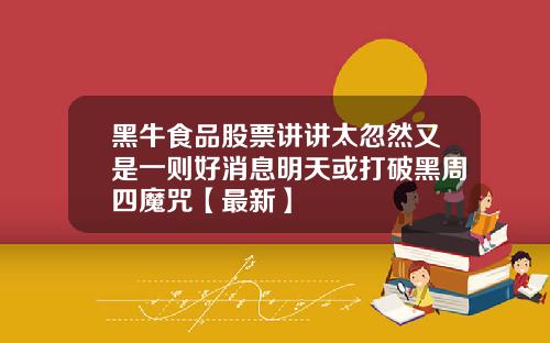 黑牛食品股票讲讲太忽然又是一则好消息明天或打破黑周四魔咒【最新】