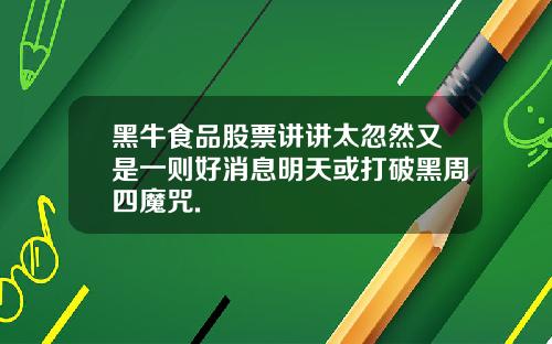 黑牛食品股票讲讲太忽然又是一则好消息明天或打破黑周四魔咒.