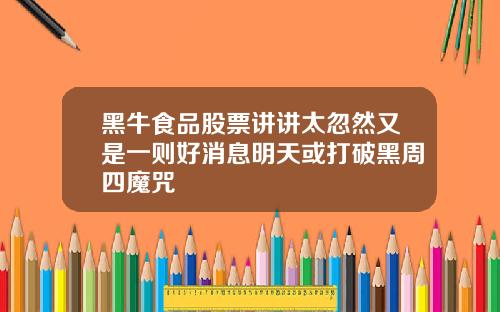黑牛食品股票讲讲太忽然又是一则好消息明天或打破黑周四魔咒