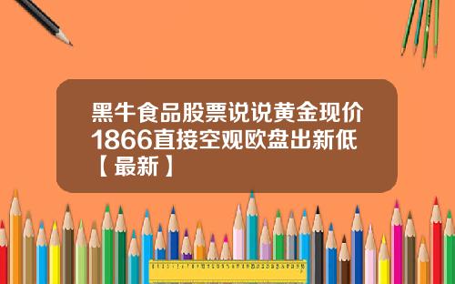 黑牛食品股票说说黄金现价1866直接空观欧盘出新低【最新】