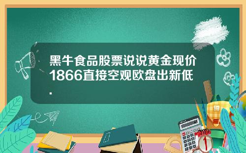 黑牛食品股票说说黄金现价1866直接空观欧盘出新低.