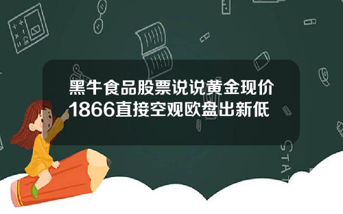 黑牛食品股票说说黄金现价1866直接空观欧盘出新低
