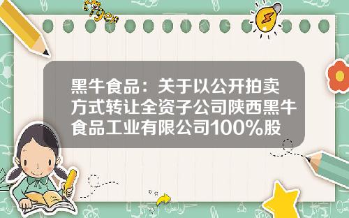 黑牛食品：关于以公开拍卖方式转让全资子公司陕西黑牛食品工业有限公司100%股权的公告-辽宁黑牛食品工业有限公司
