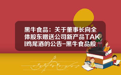 黑牛食品：关于董事长向全体股东赠送公司新产品TAKI鸡尾酒的公告-黑牛食品股份有限公司
