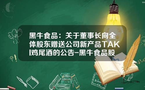 黑牛食品：关于董事长向全体股东赠送公司新产品TAKI鸡尾酒的公告-黑牛食品股份有限公司