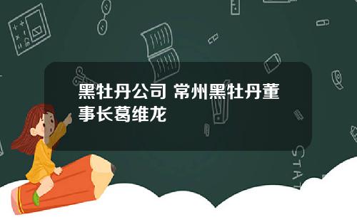 黑牡丹公司 常州黑牡丹董事长葛维龙