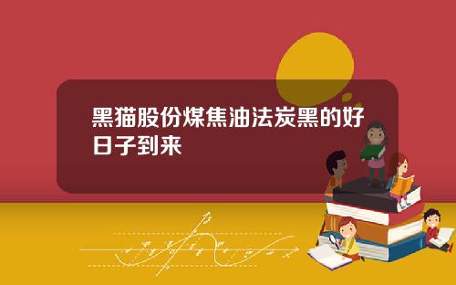 黑猫股份煤焦油法炭黑的好日子到来
