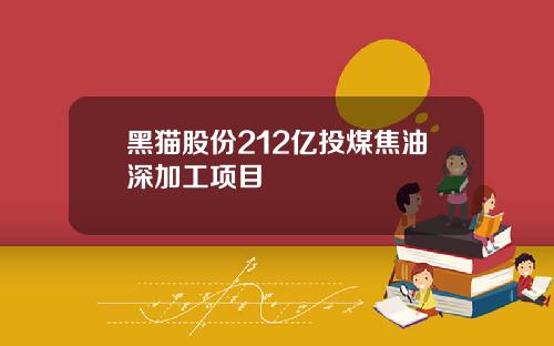 黑猫股份212亿投煤焦油深加工项目