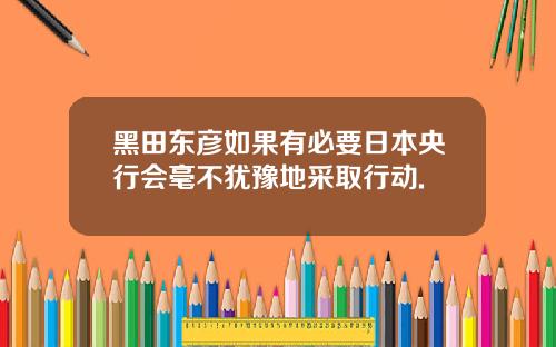 黑田东彦如果有必要日本央行会毫不犹豫地采取行动.