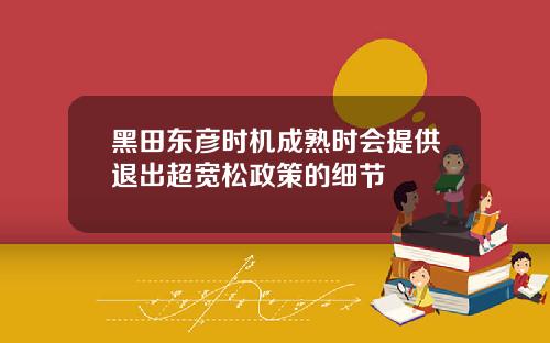 黑田东彦时机成熟时会提供退出超宽松政策的细节