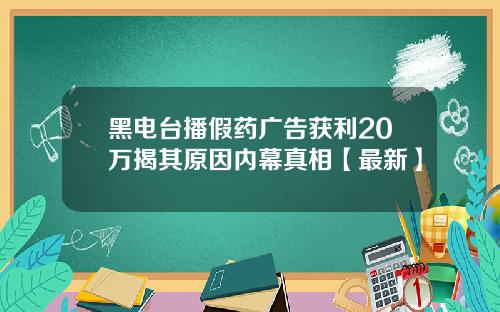 黑电台播假药广告获利20万揭其原因内幕真相【最新】