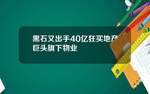 黑石又出手40亿狂买地产巨头旗下物业