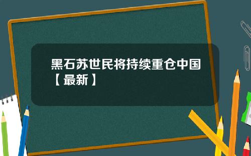 黑石苏世民将持续重仓中国【最新】