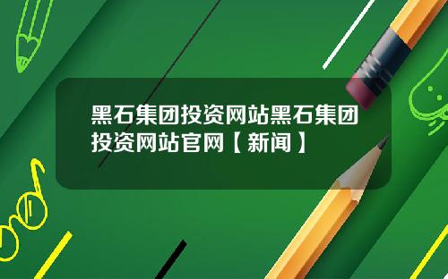 黑石集团投资网站黑石集团投资网站官网【新闻】