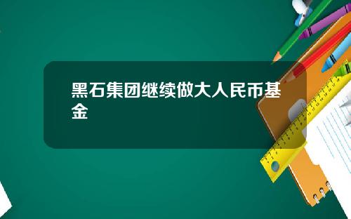 黑石集团继续做大人民币基金