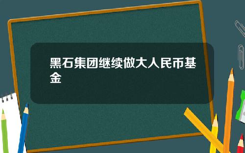 黑石集团继续做大人民币基金