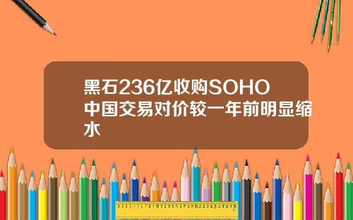 黑石236亿收购SOHO中国交易对价较一年前明显缩水
