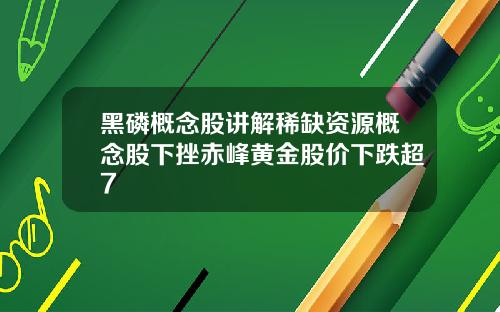 黑磷概念股讲解稀缺资源概念股下挫赤峰黄金股价下跌超7