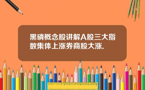 黑磷概念股讲解A股三大指数集体上涨券商股大涨.