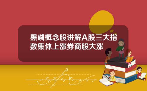 黑磷概念股讲解A股三大指数集体上涨券商股大涨