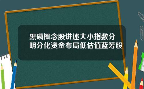 黑磷概念股讲述大小指数分明分化资金布局低估值蓝筹股