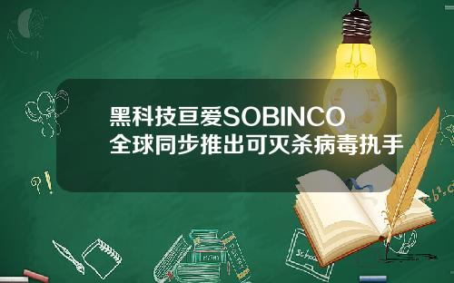 黑科技亘爱SOBINCO全球同步推出可灭杀病毒执手