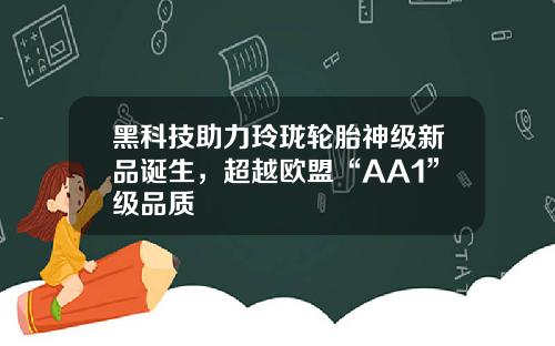 黑科技助力玲珑轮胎神级新品诞生，超越欧盟“AA1”级品质 