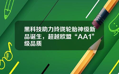 黑科技助力玲珑轮胎神级新品诞生，超越欧盟“AA1”级品质