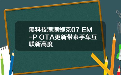 黑科技满满领克07 EM-P OTA更新带来手车互联新高度