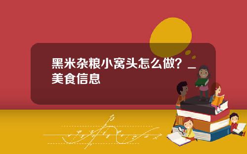 黑米杂粮小窝头怎么做？_美食信息