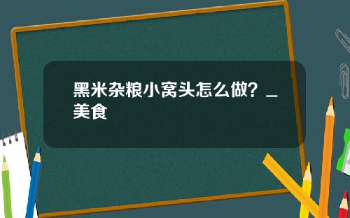黑米杂粮小窝头怎么做？_美食