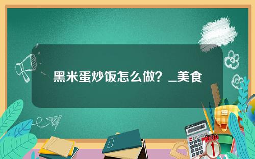黑米蛋炒饭怎么做？_美食