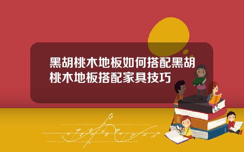 黑胡桃木地板如何搭配黑胡桃木地板搭配家具技巧