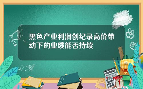 黑色产业利润创纪录高价带动下的业绩能否持续