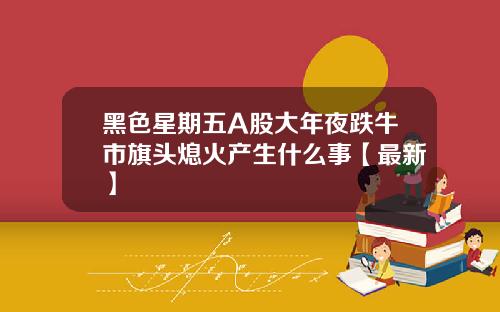 黑色星期五A股大年夜跌牛市旗头熄火产生什么事【最新】