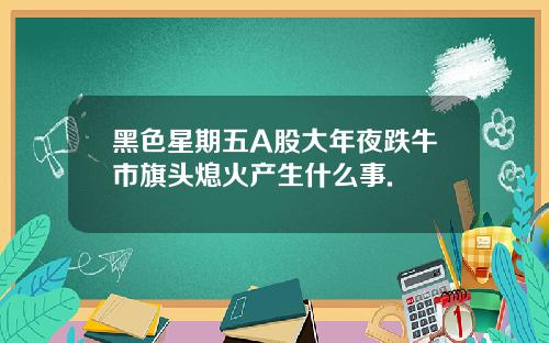 黑色星期五A股大年夜跌牛市旗头熄火产生什么事.