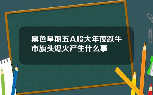 黑色星期五A股大年夜跌牛市旗头熄火产生什么事