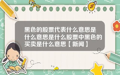黑色的股票代表什么意思是什么意思是什么股票中黑色的买卖是什么意思【新闻】