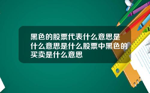 黑色的股票代表什么意思是什么意思是什么股票中黑色的买卖是什么意思