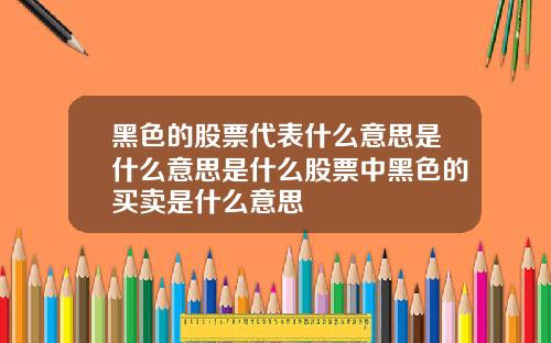 黑色的股票代表什么意思是什么意思是什么股票中黑色的买卖是什么意思