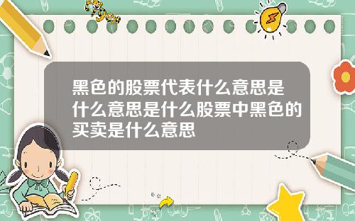 黑色的股票代表什么意思是什么意思是什么股票中黑色的买卖是什么意思