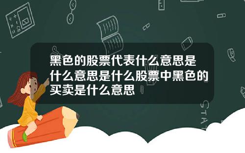 黑色的股票代表什么意思是什么意思是什么股票中黑色的买卖是什么意思