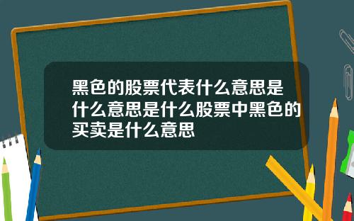 黑色的股票代表什么意思是什么意思是什么股票中黑色的买卖是什么意思