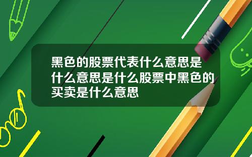 黑色的股票代表什么意思是什么意思是什么股票中黑色的买卖是什么意思