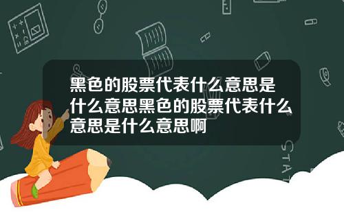 黑色的股票代表什么意思是什么意思黑色的股票代表什么意思是什么意思啊