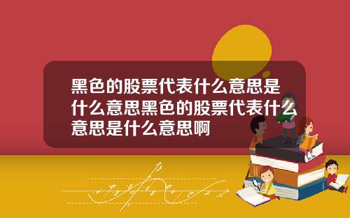 黑色的股票代表什么意思是什么意思黑色的股票代表什么意思是什么意思啊