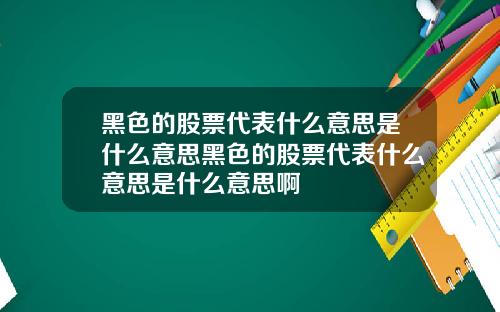 黑色的股票代表什么意思是什么意思黑色的股票代表什么意思是什么意思啊