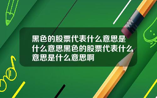 黑色的股票代表什么意思是什么意思黑色的股票代表什么意思是什么意思啊