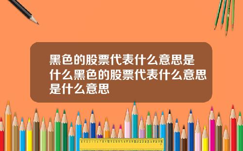 黑色的股票代表什么意思是什么黑色的股票代表什么意思是什么意思